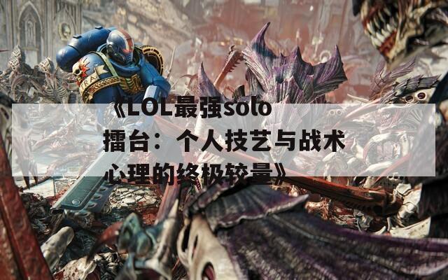 《LOL最强solo擂台：个人技艺与战术心理的终极较量》