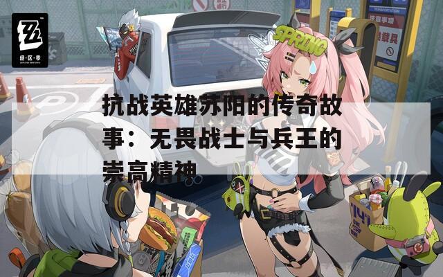 抗战英雄苏阳的传奇故事：无畏战士与兵王的崇高精神  第1张