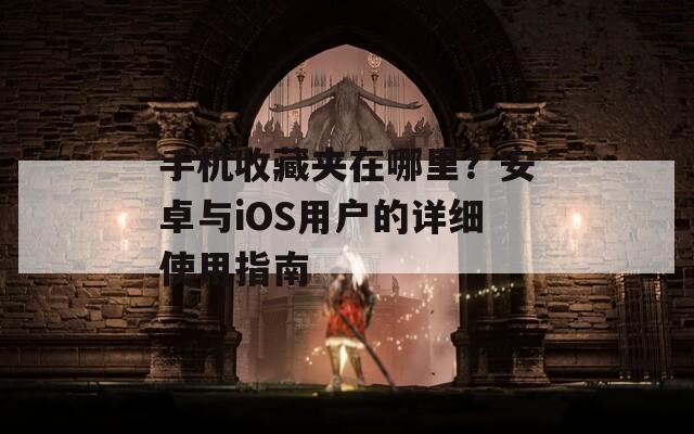 手机收藏夹在哪里？安卓与iOS用户的详细使用指南