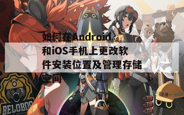 如何在Android和iOS手机上更改软件安装位置及管理存储空间