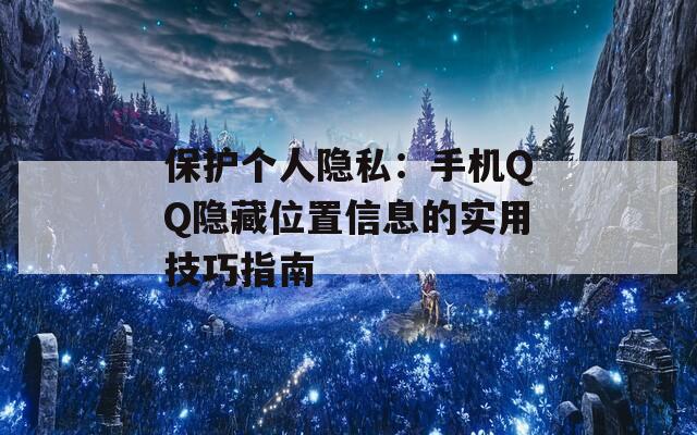 保护个人隐私：手机QQ隐藏位置信息的实用技巧指南