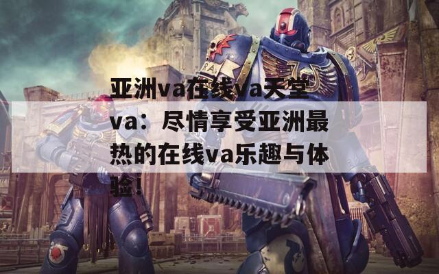 亚洲va在线va天堂va：尽情享受亚洲最热的在线va乐趣与体验！