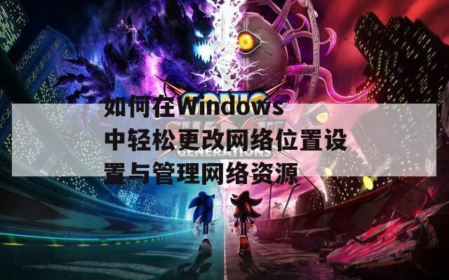 如何在Windows中轻松更改网络位置设置与管理网络资源