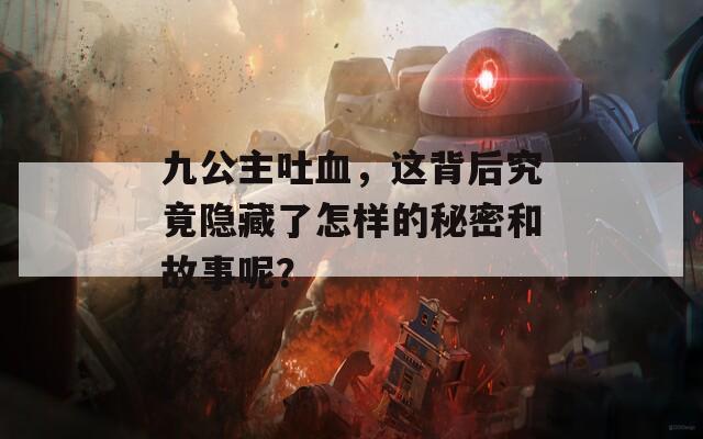 九公主吐血，这背后究竟隐藏了怎样的秘密和故事呢？