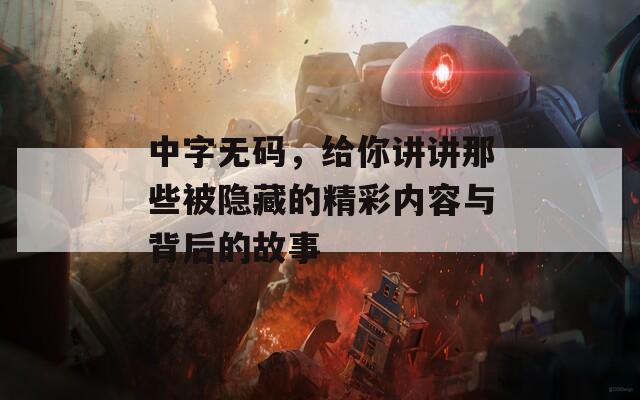 中字无码，给你讲讲那些被隐藏的精彩内容与背后的故事