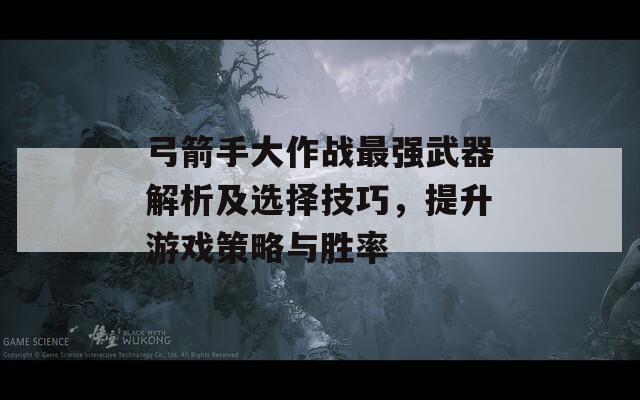 弓箭手大作战最强武器解析及选择技巧，提升游戏策略与胜率  第1张