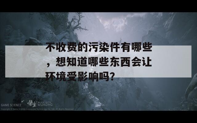 不收费的污染件有哪些，想知道哪些东西会让环境受影响吗？  第1张