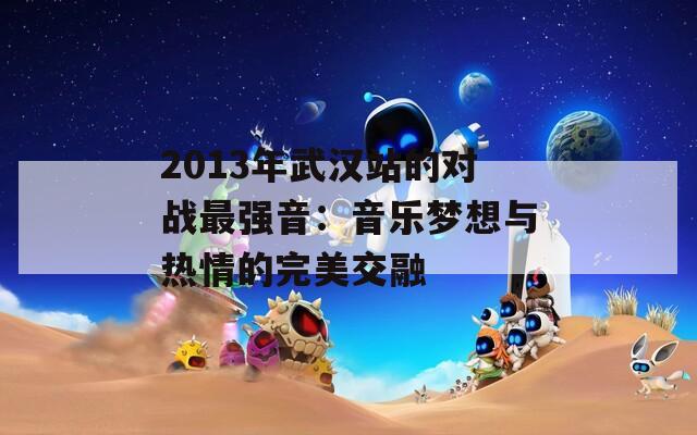 2013年武汉站的对战最强音：音乐梦想与热情的完美交融