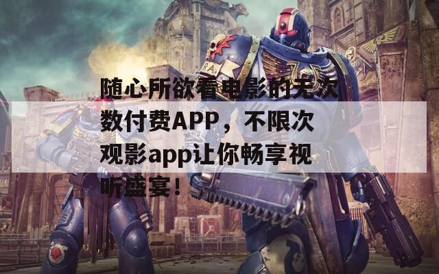 随心所欲看电影的无次数付费APP，不限次观影app让你畅享视听盛宴！