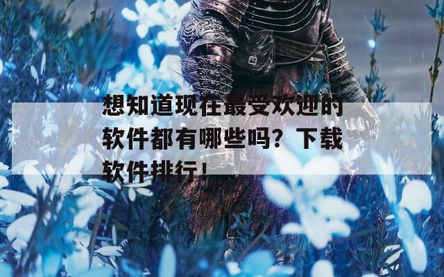 想知道现在最受欢迎的软件都有哪些吗？下载软件排行！