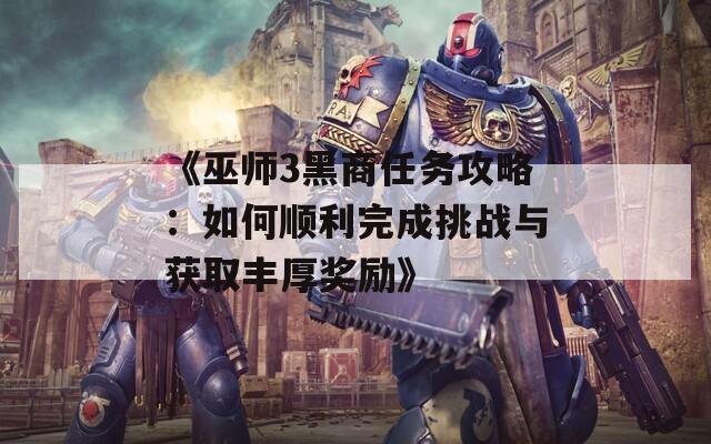 《巫师3黑商任务攻略：如何顺利完成挑战与获取丰厚奖励》