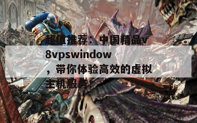 超值推荐：中国精品v8vpswindow，带你体验高效的虚拟主机服务！