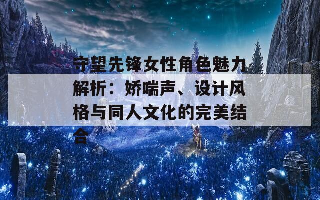 守望先锋女性角色魅力解析：娇喘声、设计风格与同人文化的完美结合