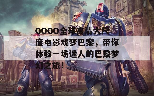 GOGO全球高清大尺度电影戏梦巴黎，带你体验一场迷人的巴黎梦幻之旅！