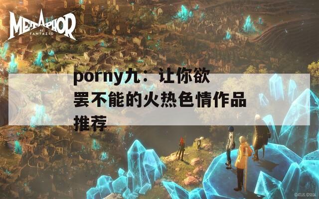 porny九：让你欲罢不能的火热色情作品推荐