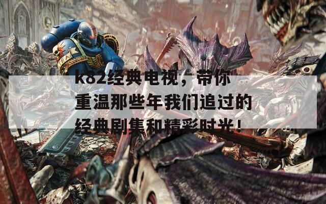 k82经典电视，带你重温那些年我们追过的经典剧集和精彩时光！  第1张