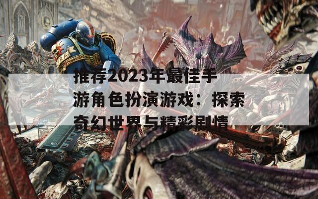 推荐2023年最佳手游角色扮演游戏：探索奇幻世界与精彩剧情