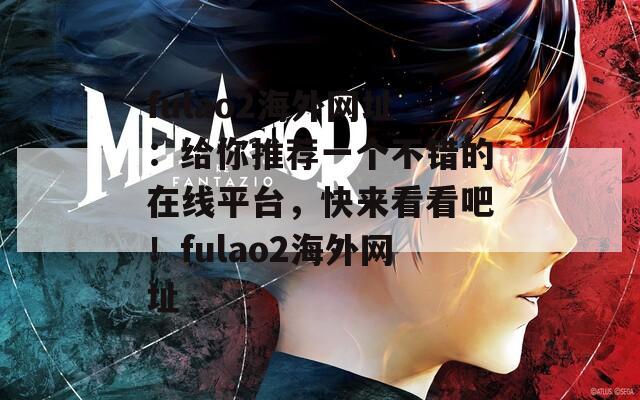 fulao2海外网址：给你推荐一个不错的在线平台，快来看看吧！fulao2海外网址