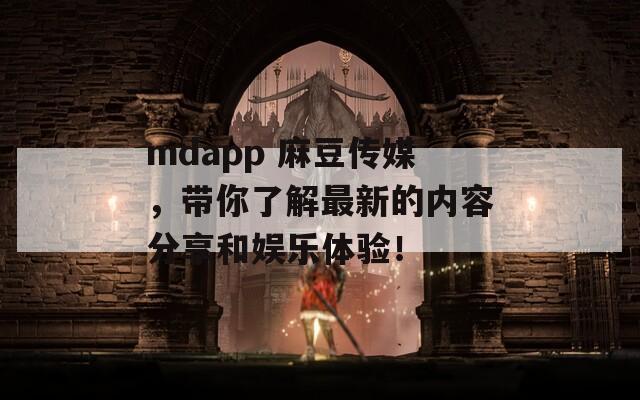 mdapp 麻豆传媒，带你了解最新的内容分享和娱乐体验！