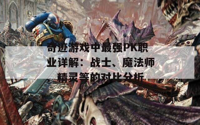 奇迹游戏中最强PK职业详解：战士、魔法师、精灵等的对比分析