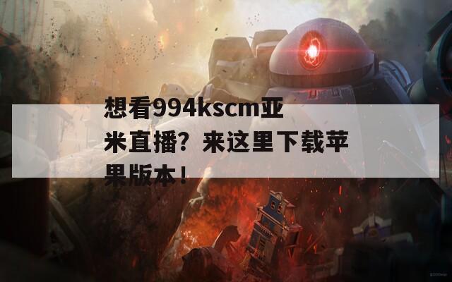 想看994kscm亚米直播？来这里下载苹果版本！  第1张