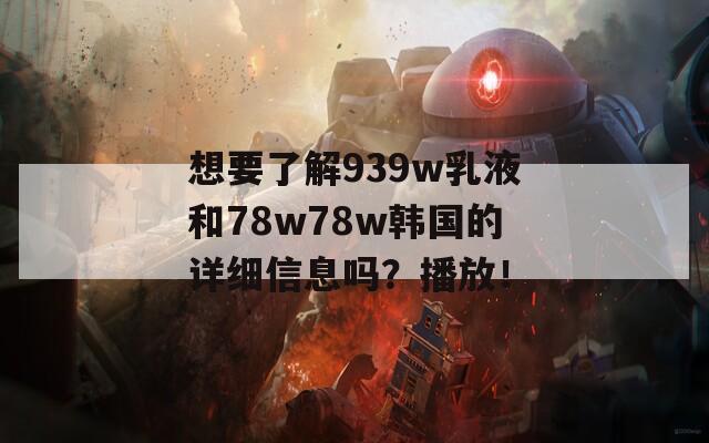 想要了解939w乳液和78w78w韩国的详细信息吗？播放！  第1张