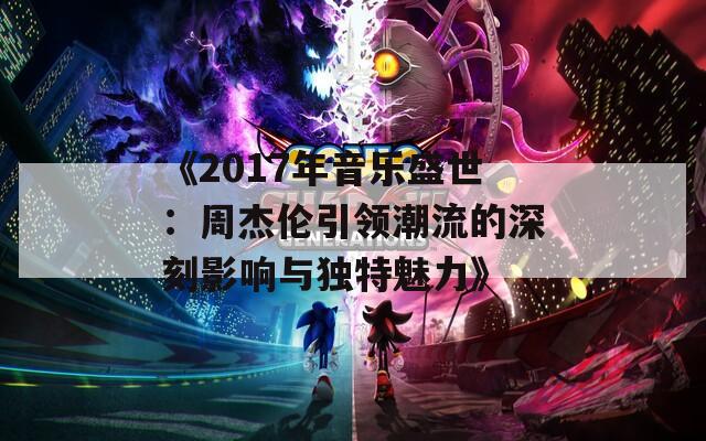 《2017年音乐盛世：周杰伦引领潮流的深刻影响与独特魅力》  第1张