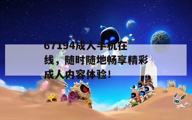 67194成人手机在线，随时随地畅享精彩成人内容体验！