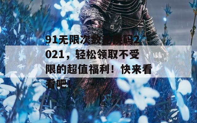 91无限次数兑换码2021，轻松领取不受限的超值福利！快来看看吧！