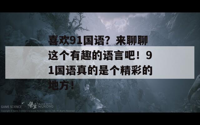 喜欢91国语？来聊聊这个有趣的语言吧！91国语真的是个精彩的地方！