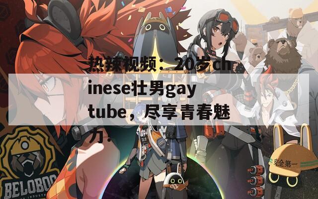 热辣视频：20岁chinese壮男gaytube，尽享青春魅力！