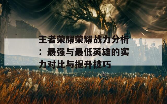 王者荣耀荣耀战力分析：最强与最低英雄的实力对比与提升技巧