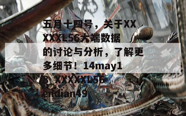 五月十四号，关于XXXXXL56大端数据的讨论与分析，了解更多细节！14may18_XXXXXL56endian49