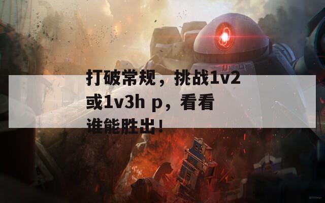 打破常规，挑战1v2或1v3h p，看看谁能胜出！