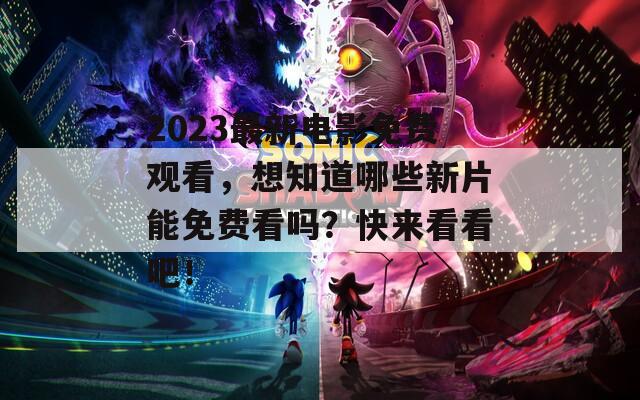 2023最新电影免费观看，想知道哪些新片能免费看吗？快来看看吧！