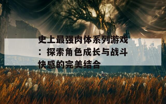 史上最强肉体系列游戏：探索角色成长与战斗快感的完美结合  第1张