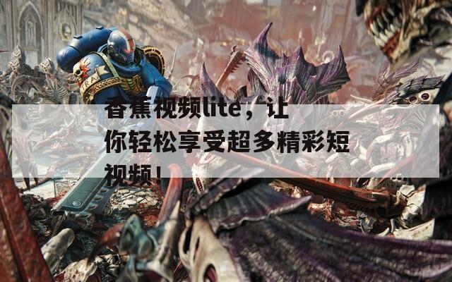 香蕉视频lite，让你轻松享受超多精彩短视频！