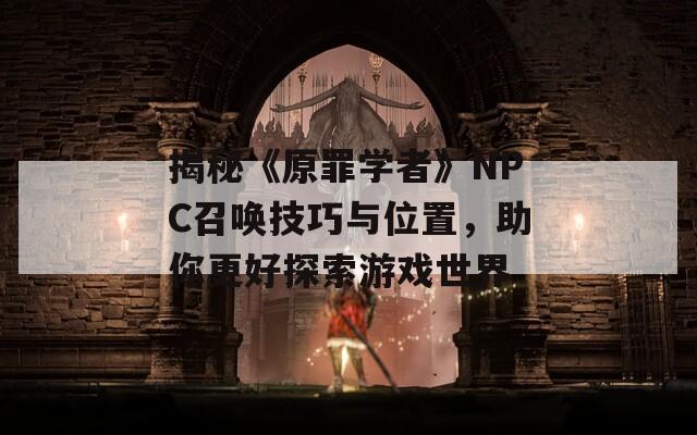 揭秘《原罪学者》NPC召唤技巧与位置，助你更好探索游戏世界