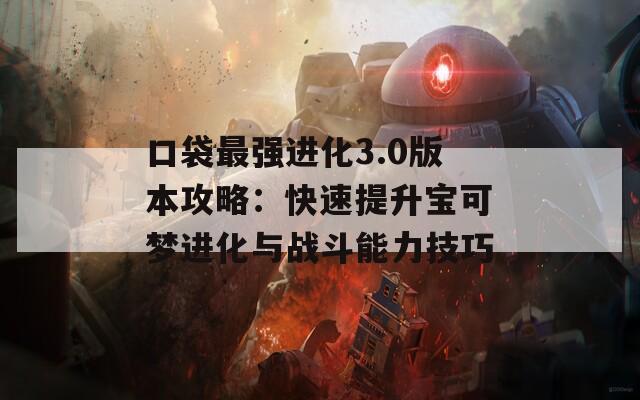 口袋最强进化3.0版本攻略：快速提升宝可梦进化与战斗能力技巧