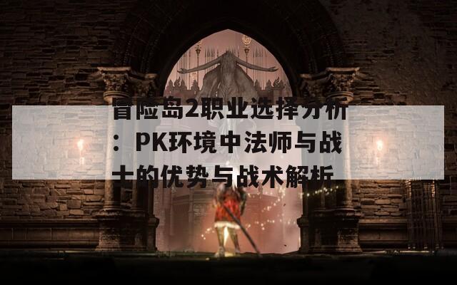 冒险岛2职业选择分析：PK环境中法师与战士的优势与战术解析