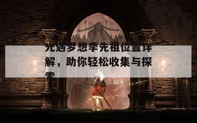 光遇梦想季先祖位置详解，助你轻松收集与探索