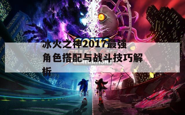 冰火之神2017最强角色搭配与战斗技巧解析