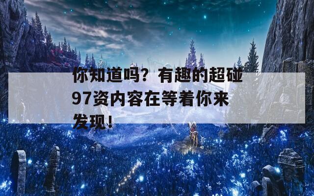 你知道吗？有趣的超碰97资内容在等着你来发现！  第1张