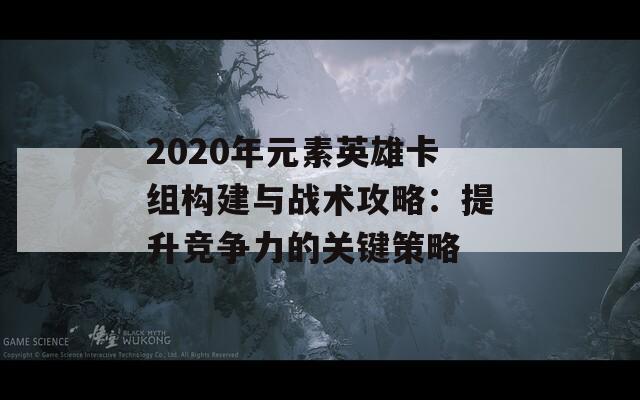 2020年元素英雄卡组构建与战术攻略：提升竞争力的关键策略