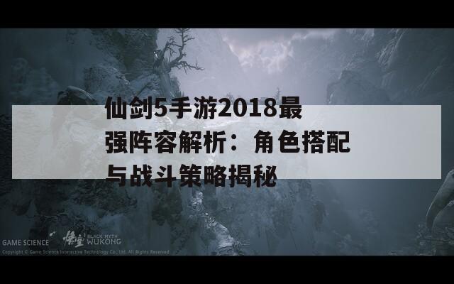 仙剑5手游2018最强阵容解析：角色搭配与战斗策略揭秘