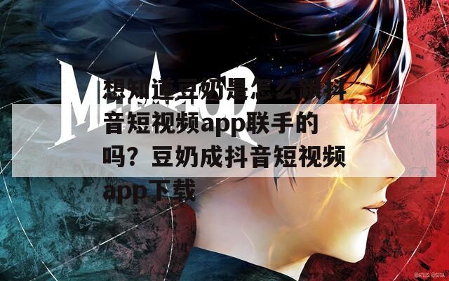 想知道豆奶是怎么跟抖音短视频app联手的吗？豆奶成抖音短视频app下载