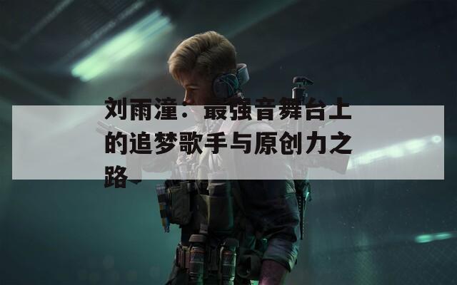 刘雨潼：最强音舞台上的追梦歌手与原创力之路