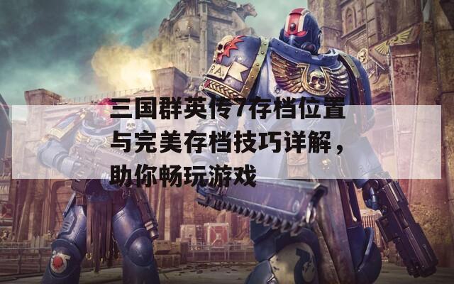 三国群英传7存档位置与完美存档技巧详解，助你畅玩游戏