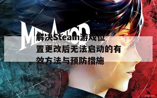 解决Steam游戏位置更改后无法启动的有效方法与预防措施