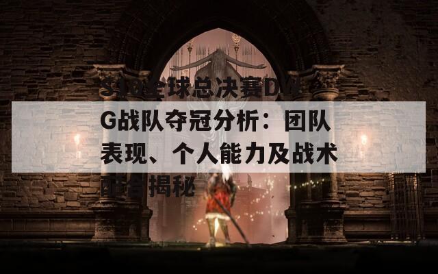 S10全球总决赛DWG战队夺冠分析：团队表现、个人能力及战术配合揭秘